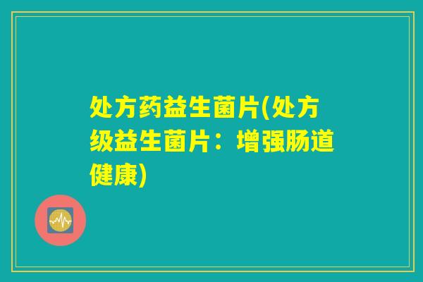 处方药益生菌片(处方级益生菌片：增强肠道健康)