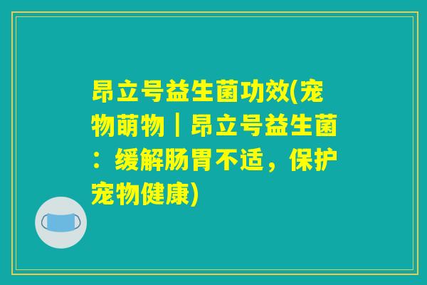 昂立号益生菌功效(宠物萌物｜昂立号益生菌：缓解肠胃不适，保护宠物健康)