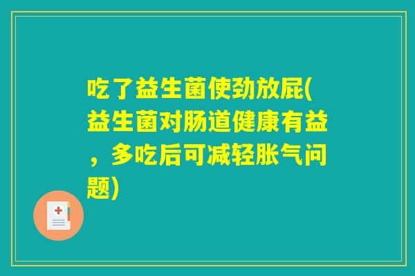 吃了益生菌使劲放屁(益生菌对肠道健康有益，多吃后可减轻胀气问题)