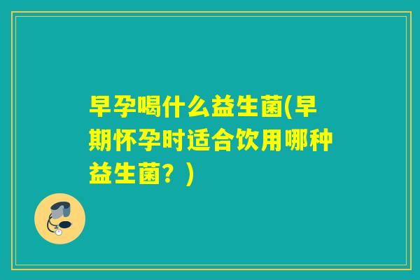 早孕喝什么益生菌(早期怀孕时适合饮用哪种益生菌?) 早孕喝什么益生菌(早期怀孕时适合饮用哪种益生菌?)