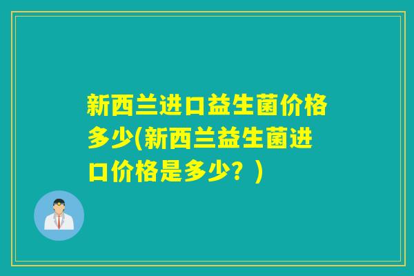新西兰进口益生菌价格多少(新西兰益生菌进口价格是多少?) 新西兰进口益生菌价格多少(新西兰益生菌进口价格是多少?)