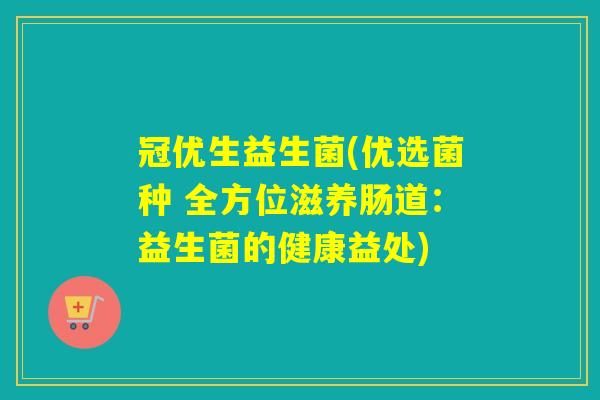 冠优生益生菌(优选菌种 全方位滋养肠道:益生菌的健康益处) 冠优生益生菌(优选菌种 全方位滋养肠道:益生菌的健康益处)