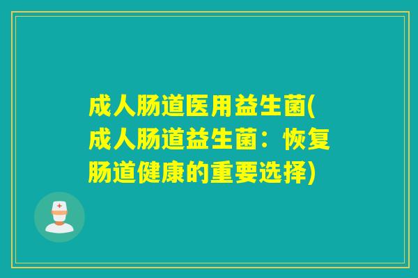 成人肠道医用益生菌(成人肠道益生菌：恢复肠道健康的重要选择)