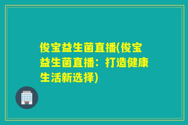 俊宝益生菌直播(俊宝益生菌直播：打造健康生活新选择)