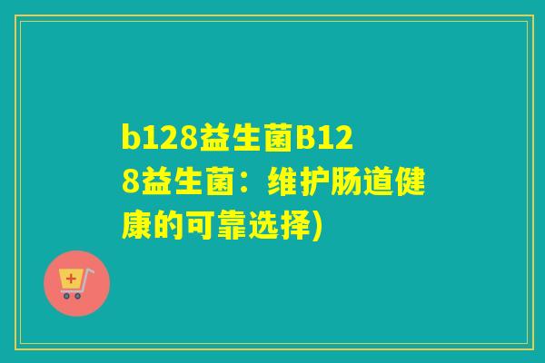 b128益生菌B128益生菌:维护肠道健康的可靠选择) b128益生菌B128益生菌:维护肠道健康的可靠选择)