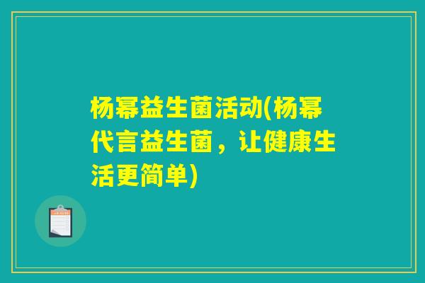 杨幂益生菌活动(杨幂代言益生菌，让健康生活更简单)