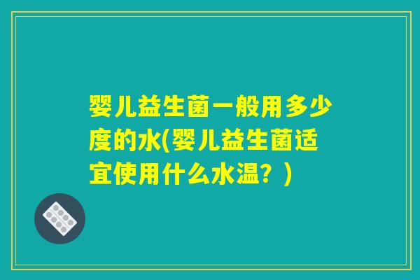 婴儿益生菌一般用多少度的水(婴儿益生菌适宜使用什么水温？)