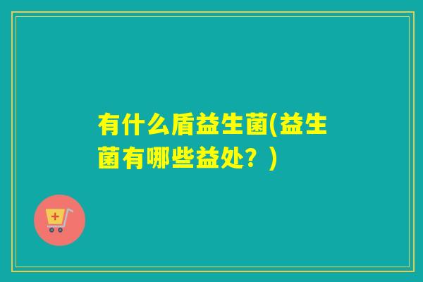 有什么盾益生菌(益生菌有哪些益处?) 有什么盾益生菌(益生菌有哪些益处?)
