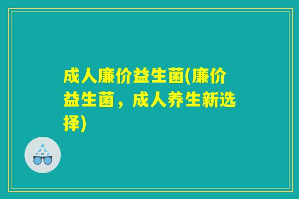 成人廉价益生菌(廉价益生菌，成人养生新选择)