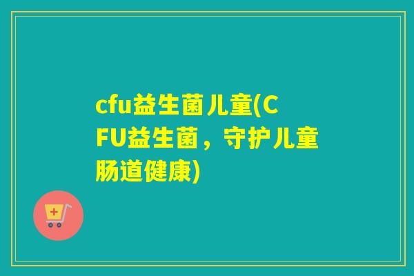 cfu益生菌儿童(CFU益生菌,守护儿童肠道健康) cfu益生菌儿童(CFU益生菌,守护儿童肠道健康)