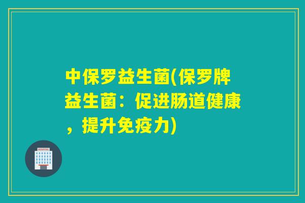 中保罗益生菌(保罗牌益生菌:促进肠道健康,提升力) 中保罗益生菌(保罗牌益生菌:促进肠道健康,提升力)