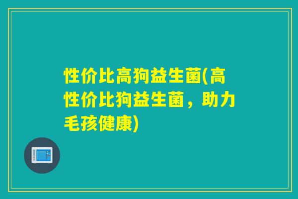 性价比高狗益生菌(高性价比狗益生菌，助力毛孩健康)