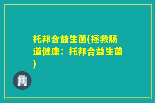 托邦合益生菌(拯救肠道健康：托邦合益生菌)