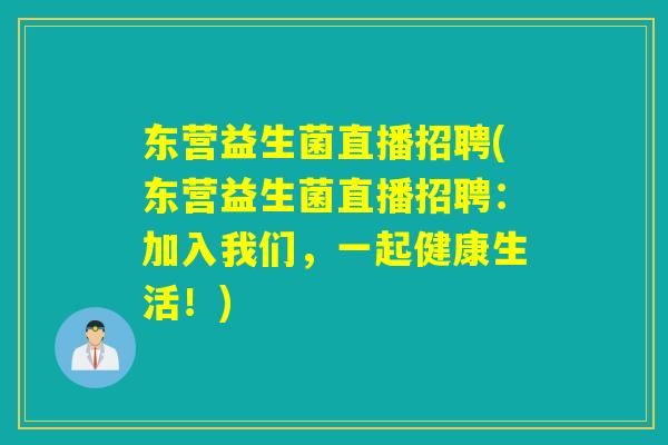 东营益生菌直播招聘(东营益生菌直播招聘:加入我们,一起健康生活!) 东营益生菌直播招聘(东营益生菌直播招聘:加入我们,一起健康生活!)