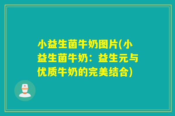 小益生菌牛奶图片(小益生菌牛奶：益生元与优质牛奶的完美结合)