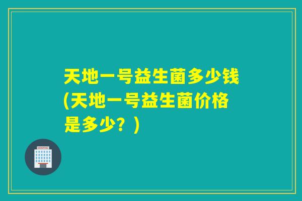 天地一号益生菌多少钱(天地一号益生菌价格是多少?) 天地一号益生菌多少钱(天地一号益生菌价格是多少?)