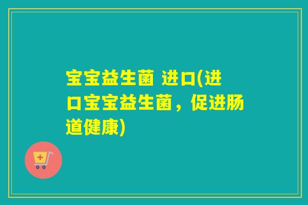宝宝益生菌 进口(进口宝宝益生菌，促进肠道健康)