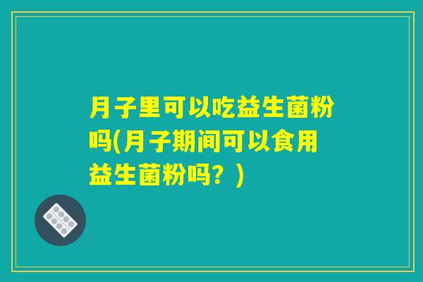 月子里可以吃益生菌粉吗(月子期间可以食用益生菌粉吗？)