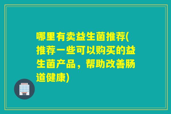 哪里有卖益生菌推荐(推荐一些可以购买的益生菌产品，帮助改善肠道健康)