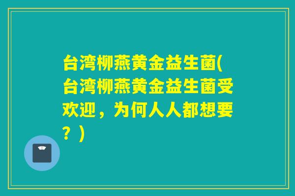 台湾柳燕黄金益生菌(台湾柳燕黄金益生菌受欢迎，为何人人都想要？)