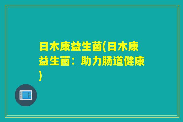 日木康益生菌(日木康益生菌：助力肠道健康)