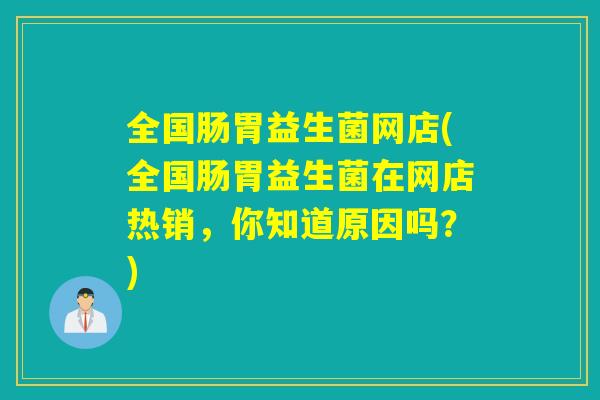 全国肠胃益生菌网店(全国肠胃益生菌在网店热销,你知道原因吗?) 全国肠胃益生菌网店(全国肠胃益生菌在网店热销,你知道原因吗?)