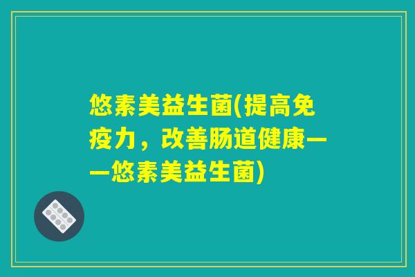 悠素美益生菌(提高免疫力，改善肠道健康——悠素美益生菌)