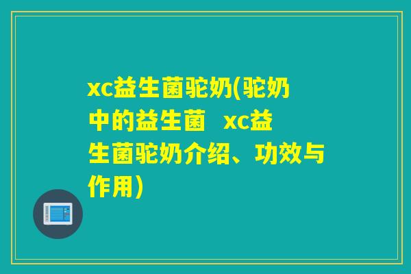 xc益生菌驼奶(驼奶中的益生菌  xc益生菌驼奶介绍、功效与作用)