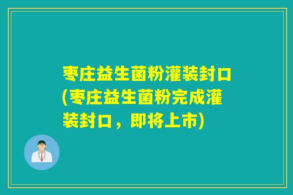 枣庄益生菌粉灌装封口(枣庄益生菌粉完成灌装封口，即将上市)