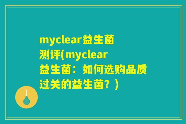 myclear益生菌测评(myclear益生菌：如何选购品质过关的益生菌？)