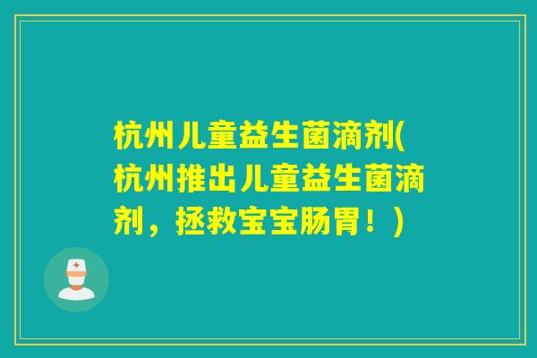 杭州儿童益生菌滴剂(杭州推出儿童益生菌滴剂,拯救宝宝肠胃!) 杭州儿童益生菌滴剂(杭州推出儿童益生菌滴剂,拯救宝宝肠胃!)