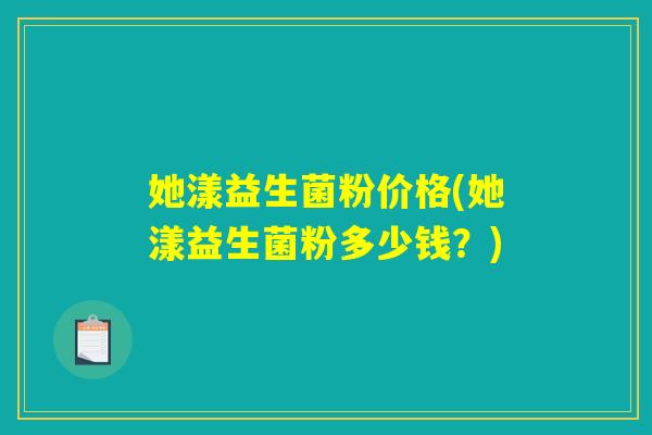 她漾益生菌粉价格(她漾益生菌粉多少钱？)