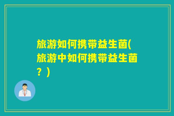 旅游如何携带益生菌(旅游中如何携带益生菌？)