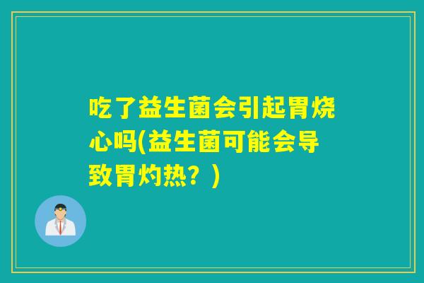 吃了益生菌会引起胃烧心吗(益生菌可能会导致胃灼热？)
