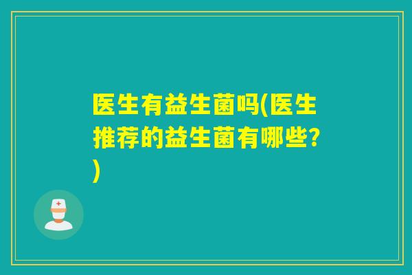 医生有益生菌吗(医生推荐的益生菌有哪些？)