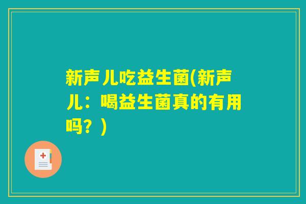 新声儿吃益生菌(新声儿:喝益生菌真的有用吗?) 新声儿吃益生菌(新声儿:喝益生菌真的有用吗?)