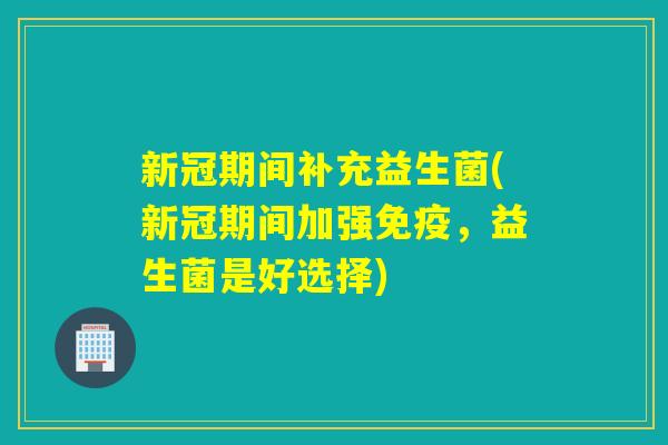新冠期间补充益生菌(新冠期间加强免疫，益生菌是好选择)