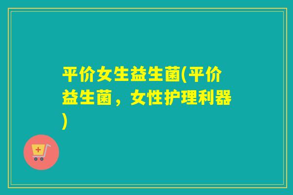 平价女生益生菌(平价益生菌，女性护理利器)