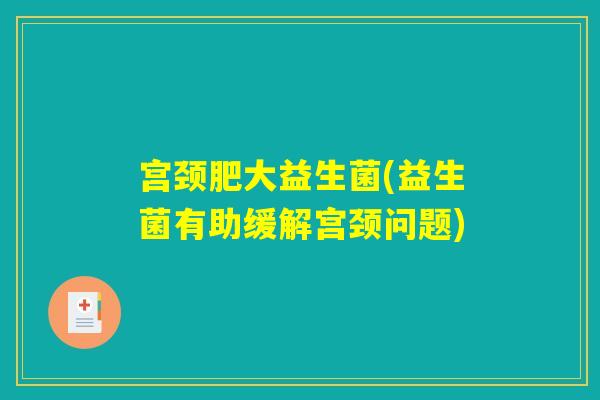 宫颈肥大益生菌(益生菌有助缓解宫颈问题)