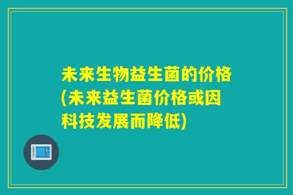 未来生物益生菌的价格(未来益生菌价格或因科技发展而降低)