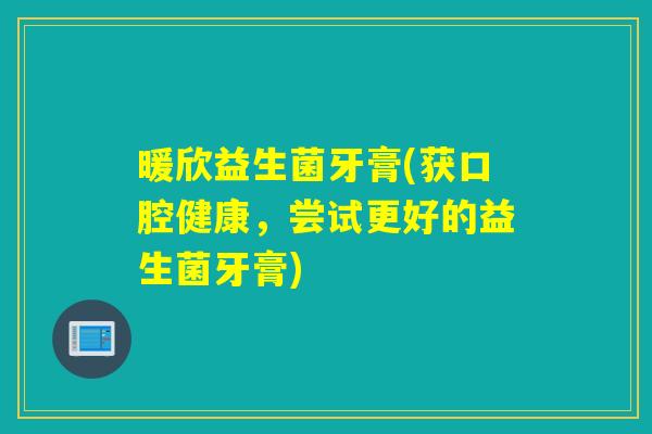 暖欣益生菌牙膏(获口腔健康，尝试更好的益生菌牙膏)