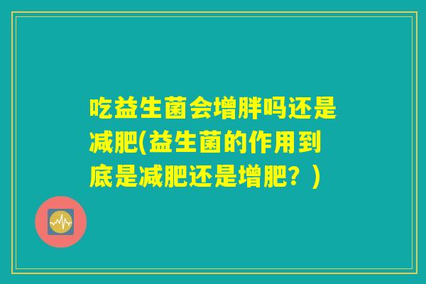 吃益生菌会增胖吗还是减肥(益生菌的作用到底是减肥还是增肥？)