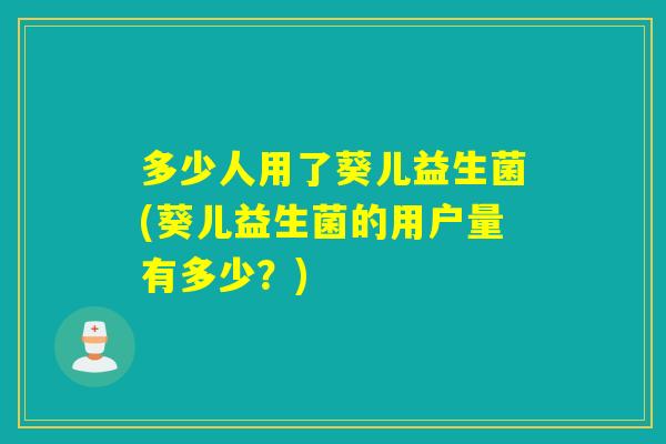 多少人用了葵儿益生菌(葵儿益生菌的用户量有多少？)