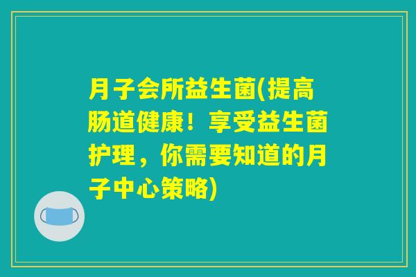 月子会所益生菌(提高肠道健康！享受益生菌护理，你需要知道的月子中心策略)