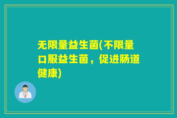 无限量益生菌(不限量口服益生菌，促进肠道健康)