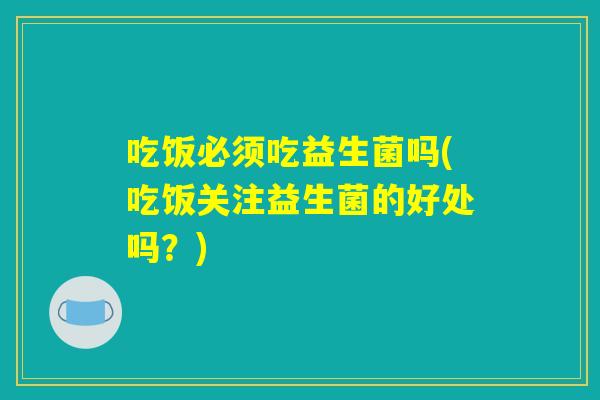 吃饭必须吃益生菌吗(吃饭关注益生菌的好处吗？)