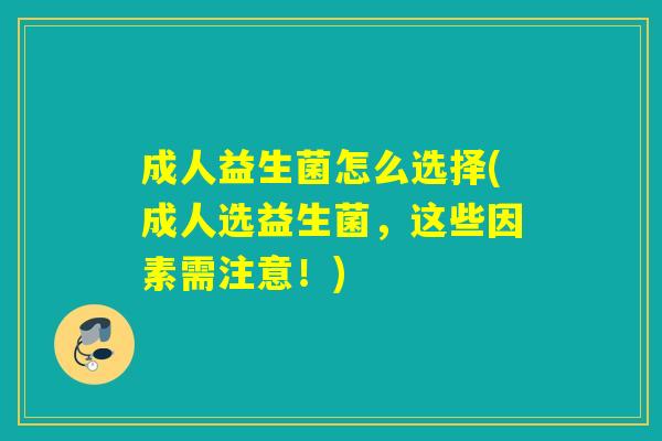 成人益生菌怎么选择(成人选益生菌，这些因素需注意！)
