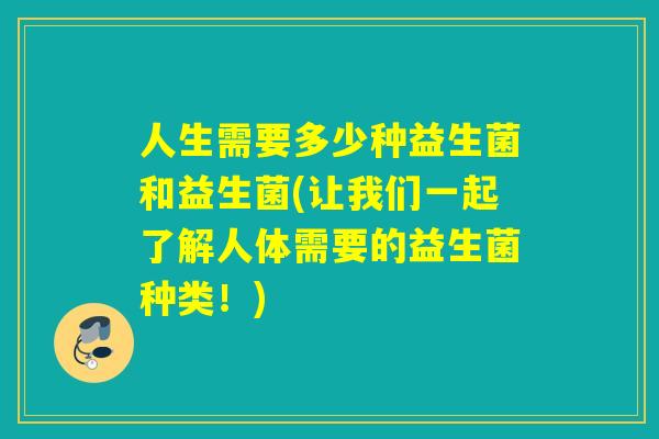 人生需要多少种益生菌和益生菌(让我们一起了解人体需要的益生菌种类！)