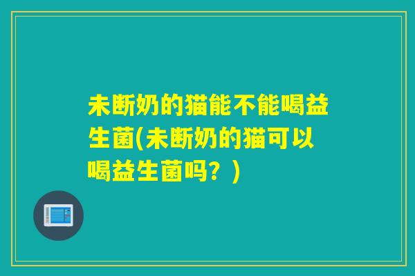 未断奶的猫能不能喝益生菌(未断奶的猫可以喝益生菌吗?) 未断奶的猫能不能喝益生菌(未断奶的猫可以喝益生菌吗?)