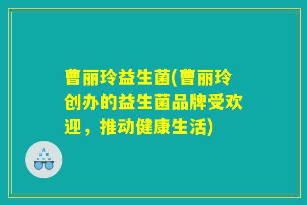曹丽玲益生菌(曹丽玲创办的益生菌品牌受欢迎，推动健康生活)